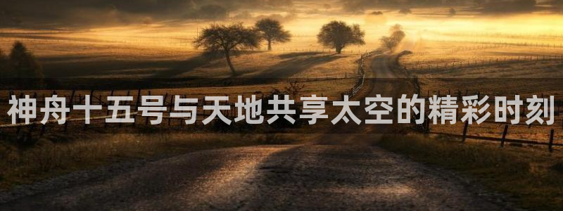 k8凯发集团：神舟十五号与天地共享太空的精彩时刻