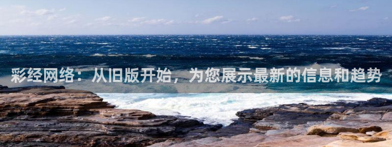 凯发k8娱乐唯一官网：彩经网络：从旧版开始，为您展示最新的信息和趋势